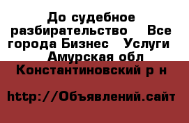 До судебное разбирательство. - Все города Бизнес » Услуги   . Амурская обл.,Константиновский р-н